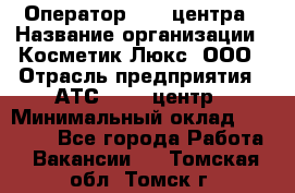 Оператор Call-центра › Название организации ­ Косметик Люкс, ООО › Отрасль предприятия ­ АТС, call-центр › Минимальный оклад ­ 25 000 - Все города Работа » Вакансии   . Томская обл.,Томск г.